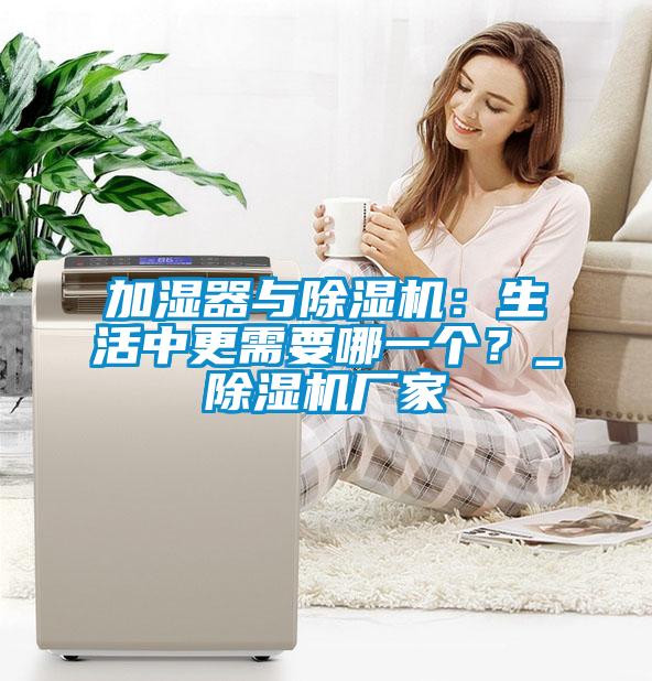 加濕器與除濕機(jī)：生活中更需要哪一個(gè)？_除濕機(jī)廠家