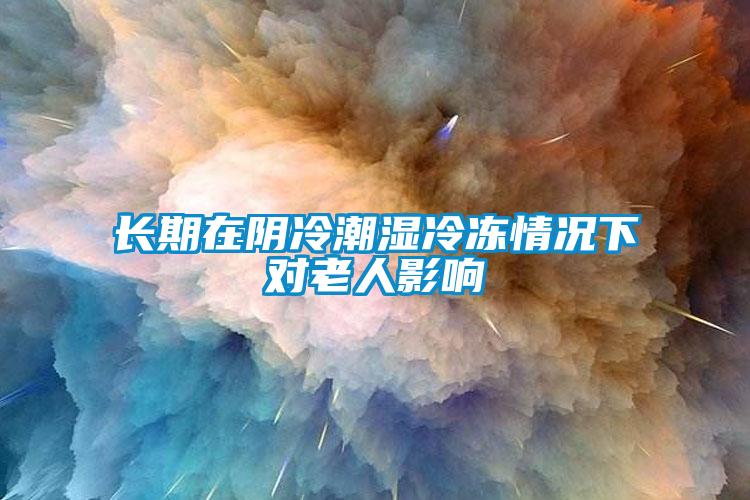 長期在陰冷潮濕冷凍情況下對老人影響