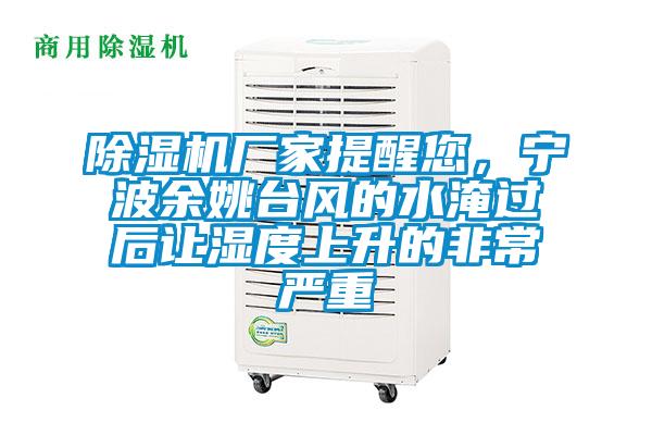 除濕機廠家提醒您，寧波余姚臺風的水淹過后讓濕度上升的非常嚴重