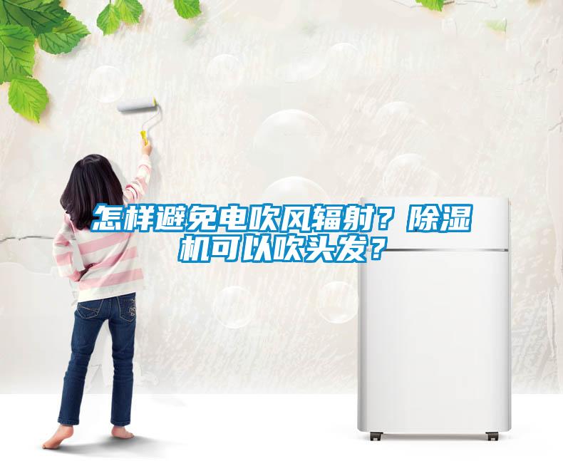 怎樣避免電吹風(fēng)輻射？除濕機可以吹頭發(fā)？