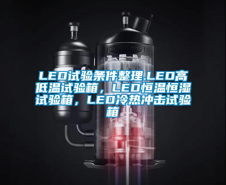 LED試驗條件整理.LED高低溫試驗箱，LED恒溫恒濕試驗箱，LED冷熱沖擊試驗箱