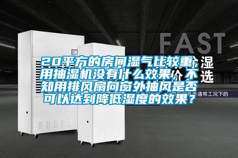 20平方的房間濕氣比較重，用抽濕機沒有什么效果，不知用排風(fēng)扇向窗外抽風(fēng)是否可以達到降低濕度的效果？