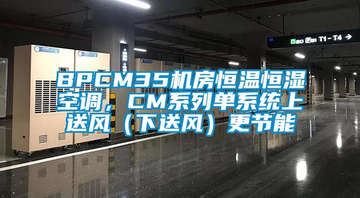 BPCM35機(jī)房恒溫恒濕空調(diào)，CM系列單系統(tǒng)上送風(fēng)（下送風(fēng)）更節(jié)能