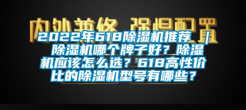 2022年618除濕機(jī)推薦 ｜ 除濕機(jī)哪個(gè)牌子好？除濕機(jī)應(yīng)該怎么選？618高性價(jià)比的除濕機(jī)型號(hào)有哪些？