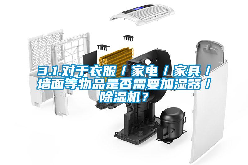 3.1.對于衣服／家電／家具／墻面等物品是否需要加濕器／除濕機？