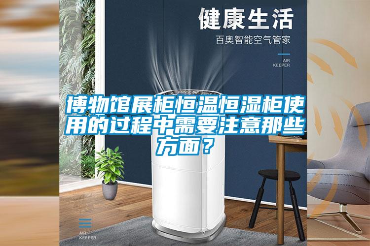 博物館展柜恒溫恒濕柜使用的過(guò)程中需要注意那些方面？