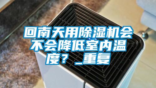 回南天用除濕機會不會降低室內(nèi)溫度？_重復