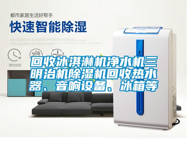 回收冰淇淋機凈水機三明治機除濕機回收熱水器、音響設備、冰箱等