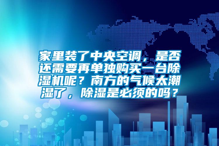 家里裝了中央空調(diào)，是否還需要再單獨購買一臺除濕機呢？南方的氣候太潮濕了，除濕是必須的嗎？