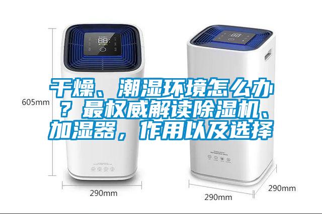 干燥、潮濕環(huán)境怎么辦？最權(quán)威解讀除濕機、加濕器，作用以及選擇