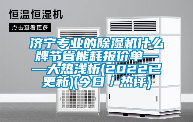 濟(jì)寧專業(yè)的除濕機(jī)什么牌節(jié)省能耗報價單——大熱淺析(2022已更新)(今日／熱評)