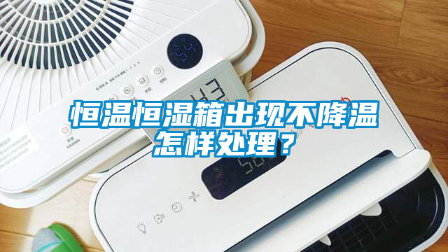 恒溫恒濕箱出現(xiàn)不降溫怎樣處理？