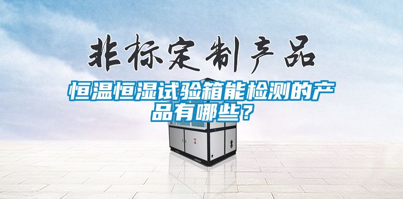 恒溫恒濕試驗(yàn)箱能檢測的產(chǎn)品有哪些？