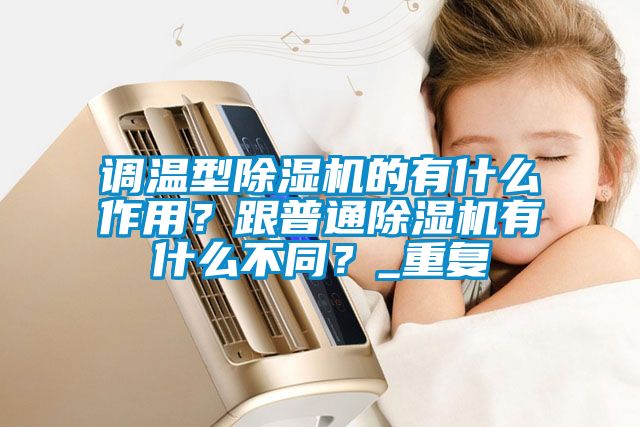 調溫型除濕機的有什么作用？跟普通除濕機有什么不同？_重復