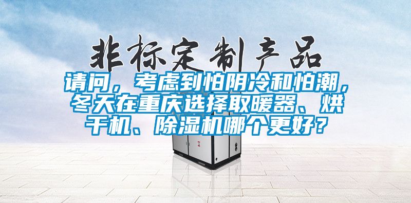 請(qǐng)問，考慮到怕陰冷和怕潮，冬天在重慶選擇取暖器、烘干機(jī)、除濕機(jī)哪個(gè)更好？