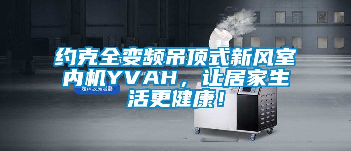 約克全變頻吊頂式新風室內(nèi)機YVAH，讓居家生活更健康！