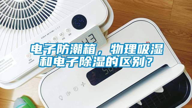 電子防潮箱，物理吸濕和電子除濕的區(qū)別？