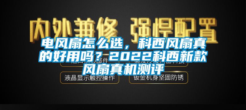 電風(fēng)扇怎么選，科西風(fēng)扇真的好用嗎？2022科西新款風(fēng)扇真機(jī)測(cè)評(píng)