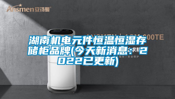 湖南機(jī)電元件恒溫恒濕存儲柜品牌(今天新消息：2022已更新)