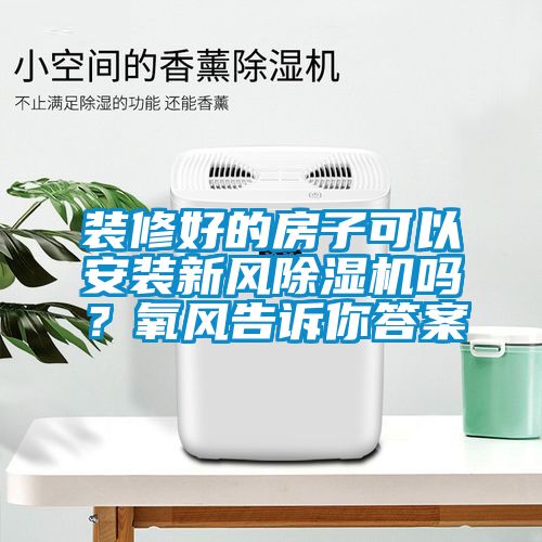 裝修好的房子可以安裝新風(fēng)除濕機(jī)嗎？氧風(fēng)告訴你答案