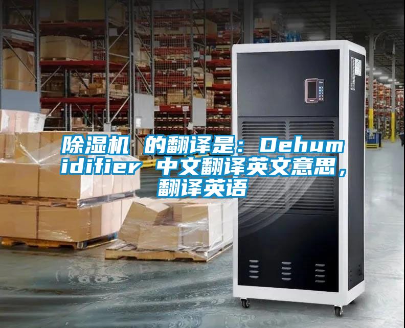 除濕機(jī) 的翻譯是：Dehumidifier 中文翻譯英文意思，翻譯英語(yǔ)