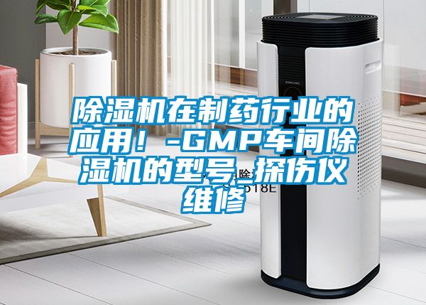 除濕機(jī)在制藥行業(yè)的應(yīng)用！-GMP車間除濕機(jī)的型號(hào)_探傷儀維修